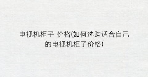 电视机柜子 价格(如何选购适合自己的电视机柜子价格)